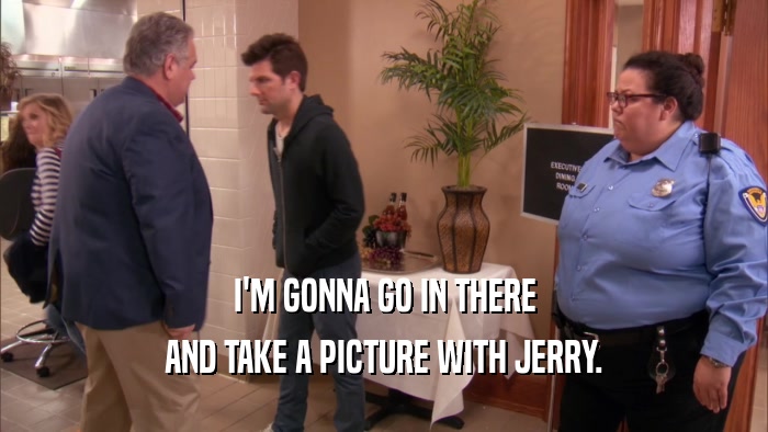 I'M GONNA GO IN THERE AND TAKE A PICTURE WITH JERRY. 