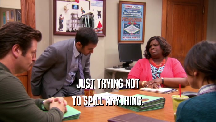 JUST TRYING NOT TO SPILL ANYTHING. 