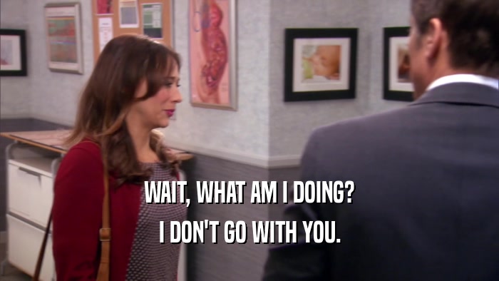WAIT, WHAT AM I DOING? I DON'T GO WITH YOU. 