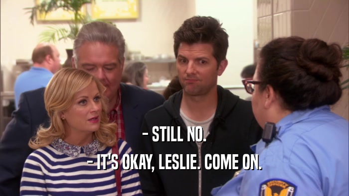 - STILL NO. - IT'S OKAY, LESLIE. COME ON. 