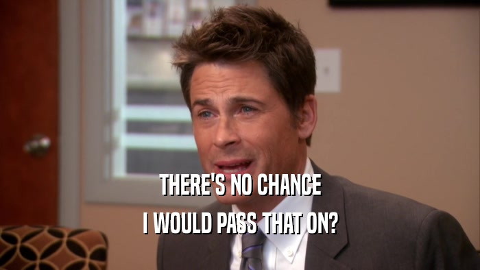 THERE'S NO CHANCE I WOULD PASS THAT ON? 