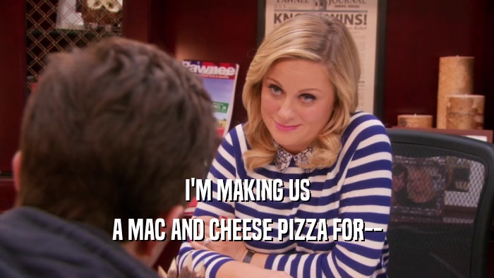 I'M MAKING US A MAC AND CHEESE PIZZA FOR-- 