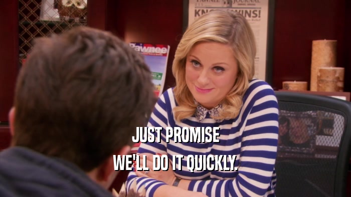 JUST PROMISE WE'LL DO IT QUICKLY. 