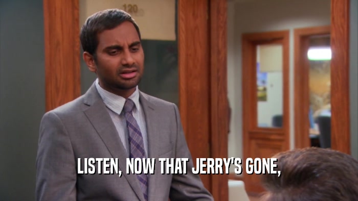 LISTEN, NOW THAT JERRY'S GONE,
  