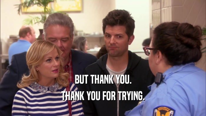 BUT THANK YOU. THANK YOU FOR TRYING. 