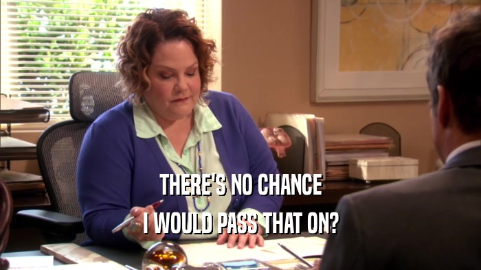 THERE'S NO CHANCE I WOULD PASS THAT ON? 