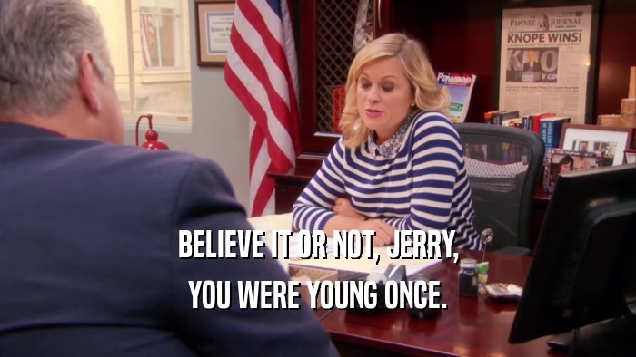 BELIEVE IT OR NOT, JERRY, YOU WERE YOUNG ONCE. 
