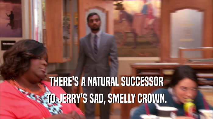 THERE'S A NATURAL SUCCESSOR TO JERRY'S SAD, SMELLY CROWN. 