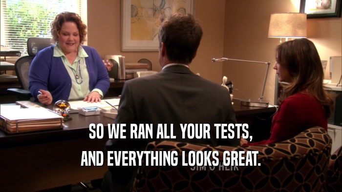 SO WE RAN ALL YOUR TESTS, AND EVERYTHING LOOKS GREAT. 