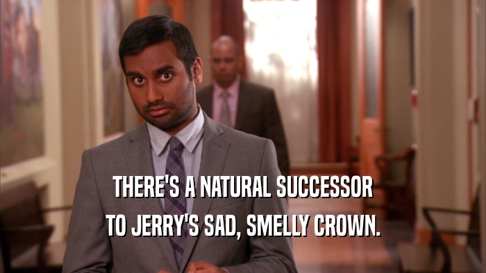 THERE'S A NATURAL SUCCESSOR TO JERRY'S SAD, SMELLY CROWN. 