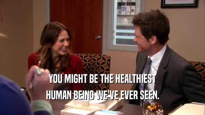 YOU MIGHT BE THE HEALTHIEST HUMAN BEING WE'VE EVER SEEN. 