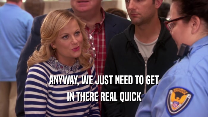 ANYWAY, WE JUST NEED TO GET IN THERE REAL QUICK 