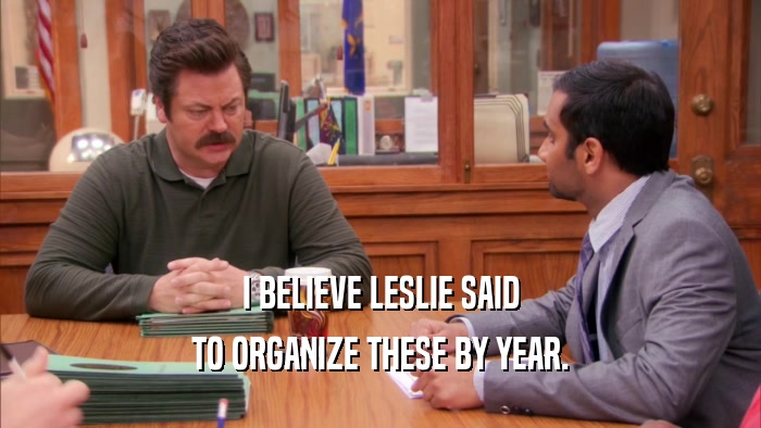 I BELIEVE LESLIE SAID TO ORGANIZE THESE BY YEAR. 
