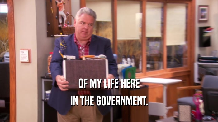 OF MY LIFE HERE IN THE GOVERNMENT. 