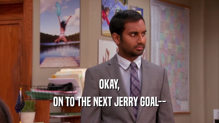 OKAY, ON TO THE NEXT JERRY GOAL-- 