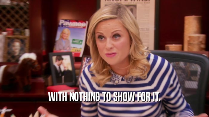 WITH NOTHING TO SHOW FOR IT.  