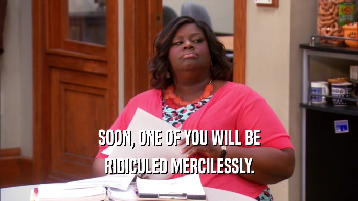 SOON, ONE OF YOU WILL BE RIDICULED MERCILESSLY. 