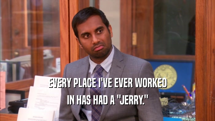 EVERY PLACE I'VE EVER WORKED IN HAS HAD A 