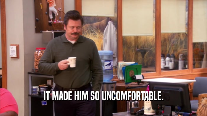 IT MADE HIM SO UNCOMFORTABLE.  