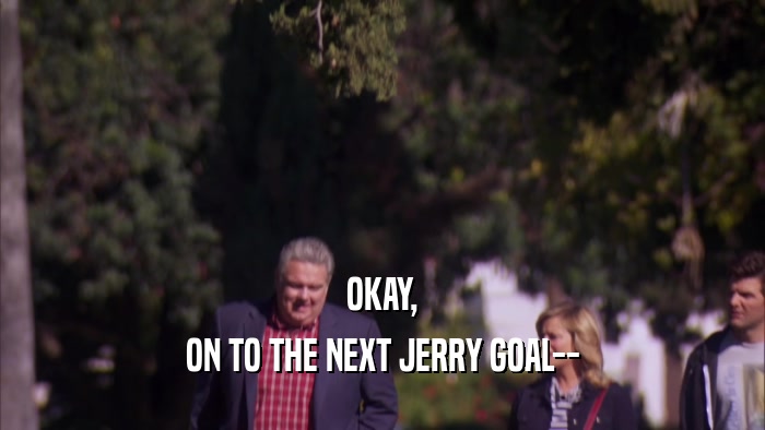 OKAY, ON TO THE NEXT JERRY GOAL-- 