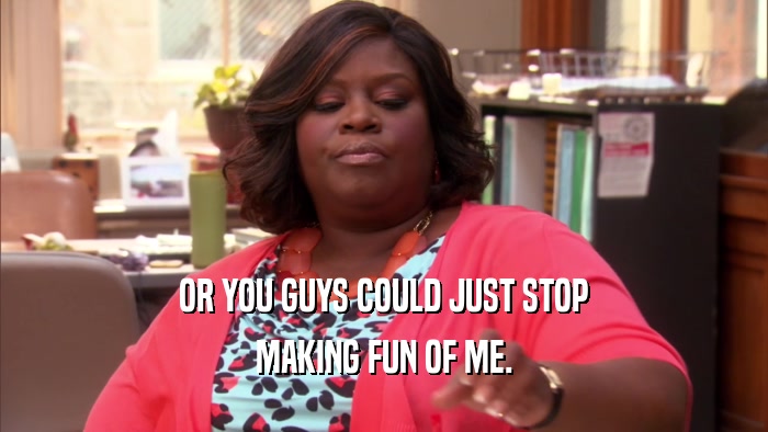 OR YOU GUYS COULD JUST STOP MAKING FUN OF ME. 
