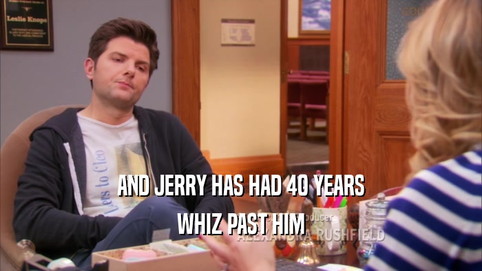 AND JERRY HAS HAD 40 YEARS WHIZ PAST HIM 