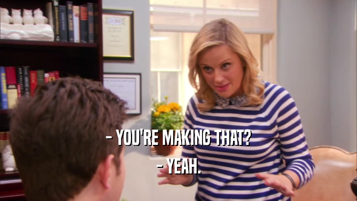 - YOU'RE MAKING THAT? - YEAH. 