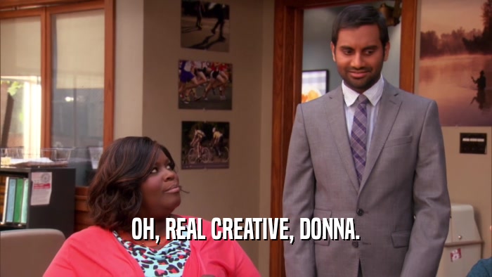 OH, REAL CREATIVE, DONNA.  