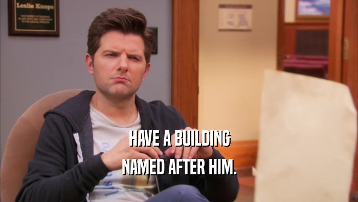 HAVE A BUILDING NAMED AFTER HIM. 