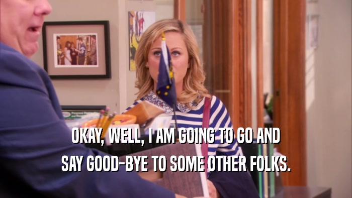 OKAY, WELL, I AM GOING TO GO AND SAY GOOD-BYE TO SOME OTHER FOLKS. 