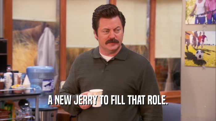 A NEW JERRY TO FILL THAT ROLE.  