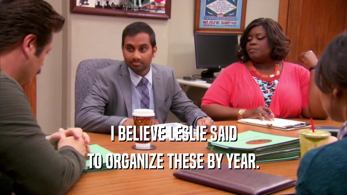 I BELIEVE LESLIE SAID TO ORGANIZE THESE BY YEAR. 