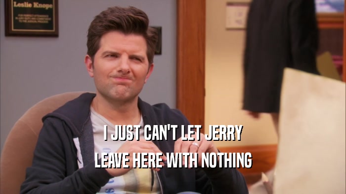 I JUST CAN'T LET JERRY LEAVE HERE WITH NOTHING 