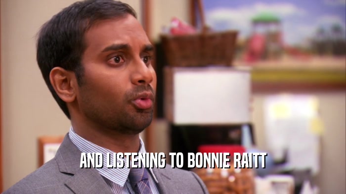 AND LISTENING TO BONNIE RAITT
  