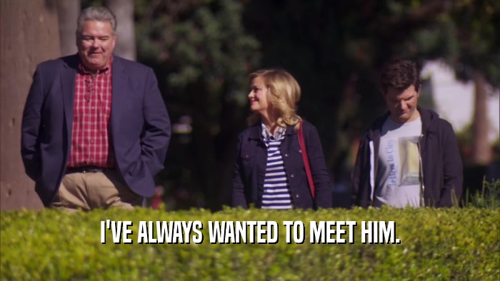 I'VE ALWAYS WANTED TO MEET HIM.  