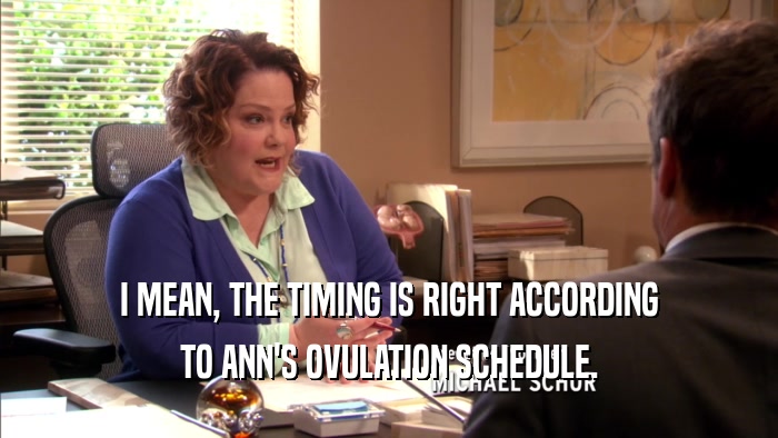 I MEAN, THE TIMING IS RIGHT ACCORDING TO ANN'S OVULATION SCHEDULE. 