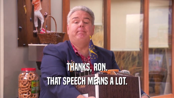 THANKS, RON. THAT SPEECH MEANS A LOT. 