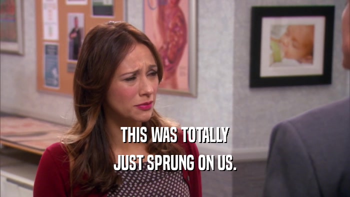 THIS WAS TOTALLY JUST SPRUNG ON US. 
