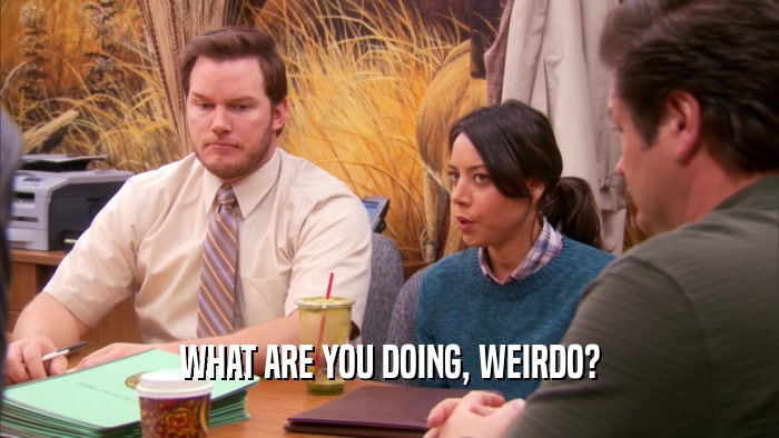 WHAT ARE YOU DOING, WEIRDO?  