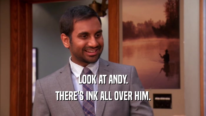 LOOK AT ANDY. THERE'S INK ALL OVER HIM. 