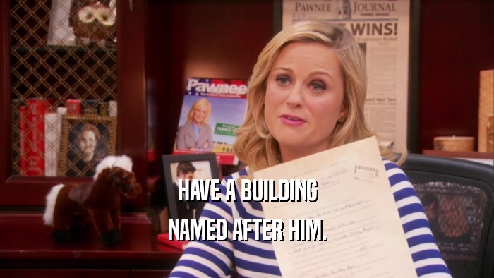 HAVE A BUILDING NAMED AFTER HIM. 