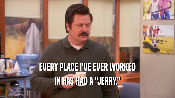 EVERY PLACE I'VE EVER WORKED IN HAS HAD A 