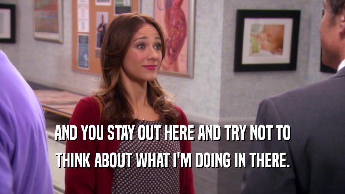 AND YOU STAY OUT HERE AND TRY NOT TO THINK ABOUT WHAT I'M DOING IN THERE. 