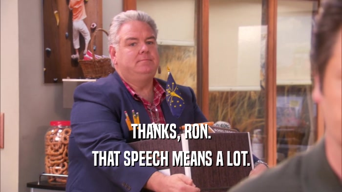 THANKS, RON. THAT SPEECH MEANS A LOT. 