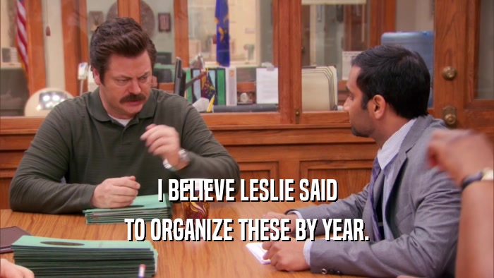 I BELIEVE LESLIE SAID TO ORGANIZE THESE BY YEAR. 