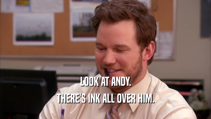 LOOK AT ANDY. THERE'S INK ALL OVER HIM. 