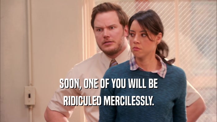 SOON, ONE OF YOU WILL BE RIDICULED MERCILESSLY. 