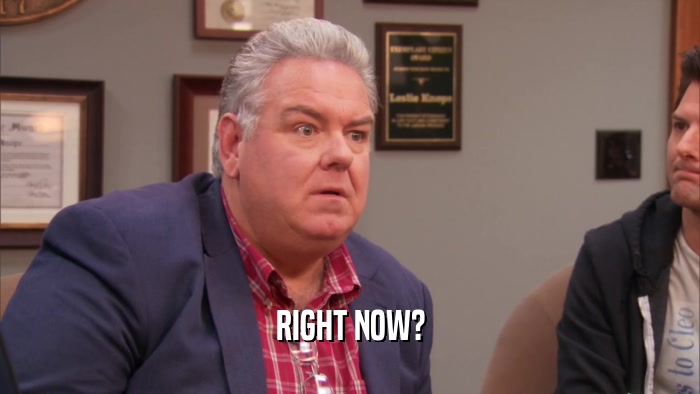 RIGHT NOW?  