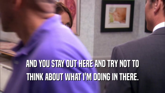 AND YOU STAY OUT HERE AND TRY NOT TO THINK ABOUT WHAT I'M DOING IN THERE. 