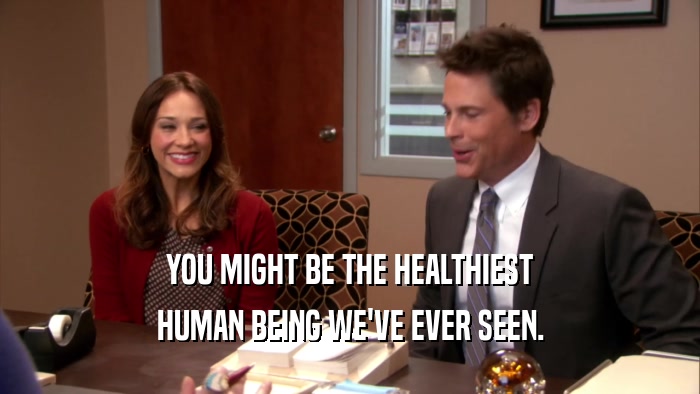 YOU MIGHT BE THE HEALTHIEST HUMAN BEING WE'VE EVER SEEN. 